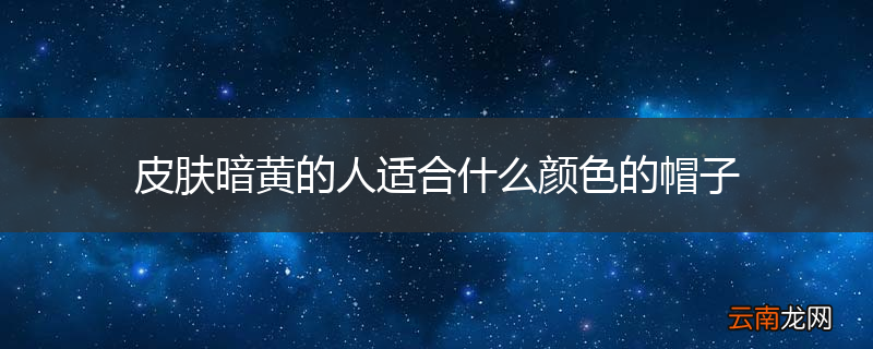 皮肤暗黄的人适合什么颜色的帽子
