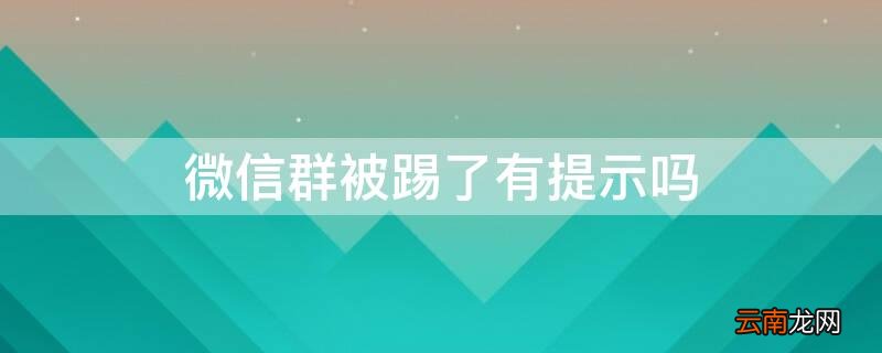 微信群被踢了有提示吗 微信群被踢了有提示吗别人可以知道你被移出本群吗