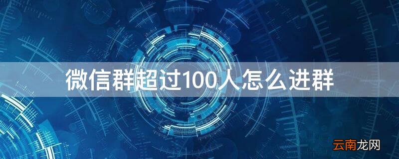 微信群超过100人怎么进群 微信群超过100人怎么加人