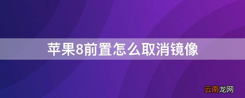 iPhone8前置怎么取消镜像 iphone8原相机前置取消镜像