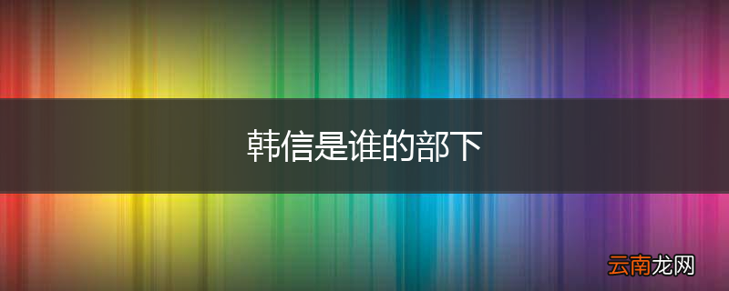 韩信是谁的部下