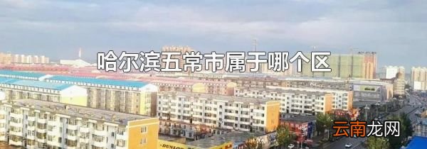 哈尔滨五常市属于哪个区
