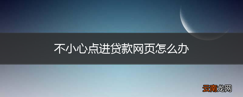 不小心点进贷款网页怎么办
