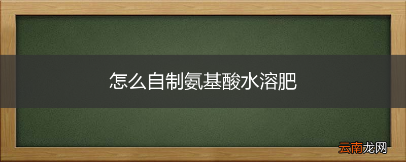 怎么自制氨基酸水溶肥
