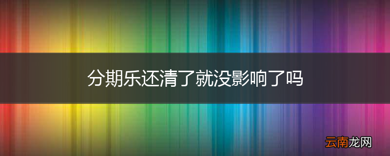 分期乐还清了就没影响了吗