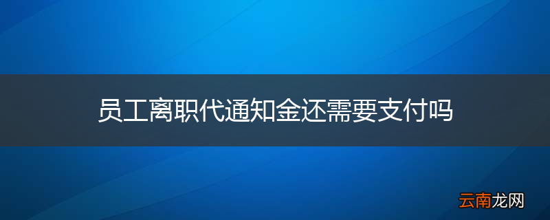 员工离职代通知金还需要支付吗