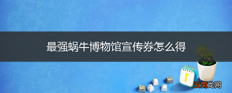 最强蜗牛博物馆宣传券怎么得
