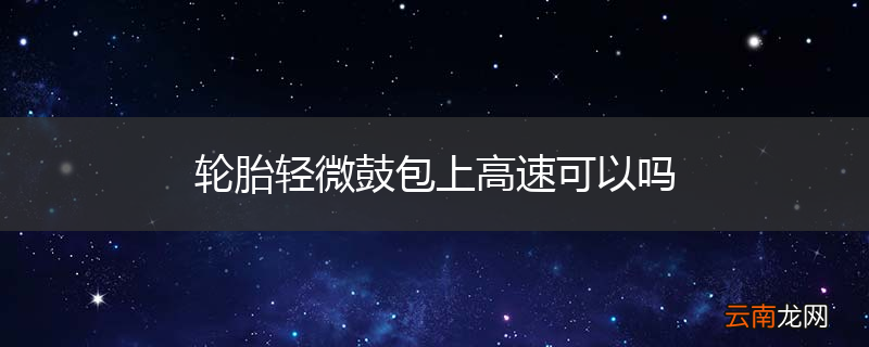 轮胎轻微鼓包上高速可以吗