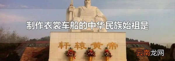 制作衣裳车船的中华民族始祖是