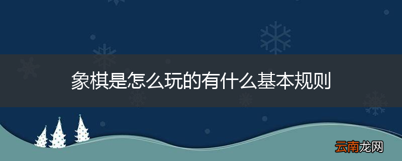 象棋是怎么玩的有什么基本规则