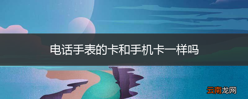 电话手表的卡和手机卡一样吗