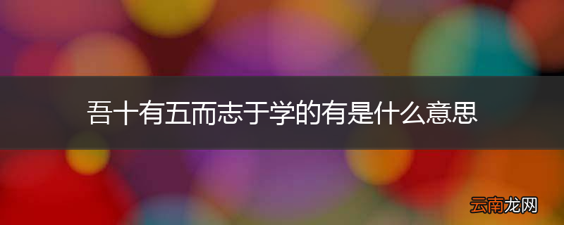 吾十有五而志于学的有是什么意思