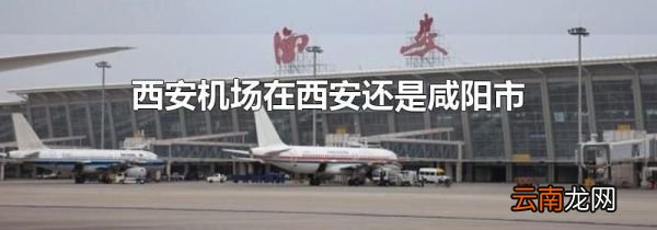 西安机场在西安还是咸阳市