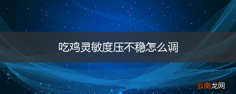 吃鸡灵敏度压不稳怎么调