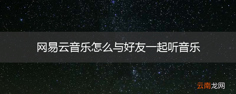 网易云音乐怎么与好友一起听音乐