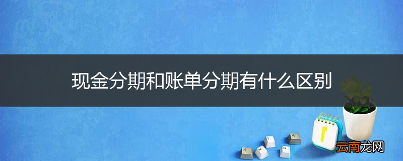 现金分期和账单分期有什么区别