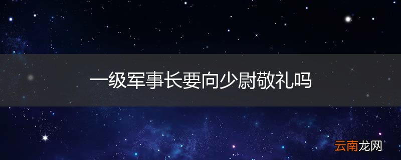 一级军事长要向少尉敬礼吗