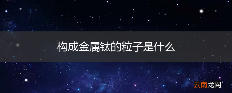 构成金属钛的粒子是什么