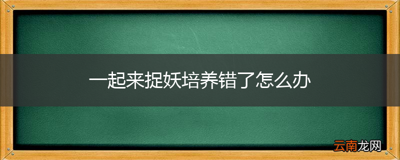 一起来捉妖培养错了怎么办