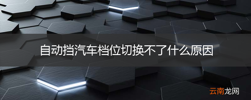 自动挡汽车档位切换不了什么原因
