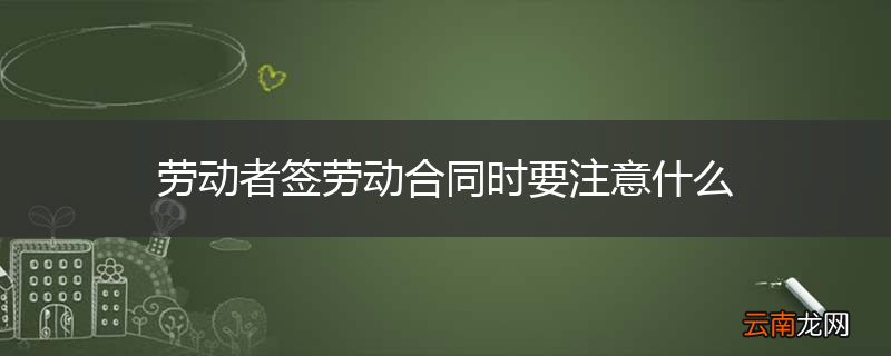 劳动者签劳动合同时要注意什么