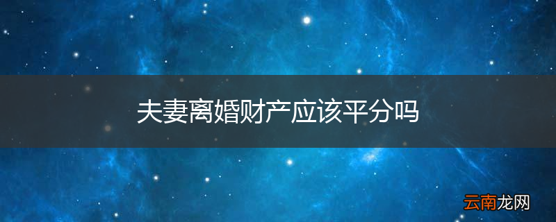 夫妻离婚财产应该平分吗