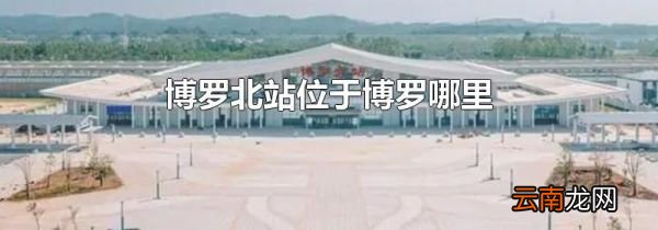 博罗北站位于博罗哪里