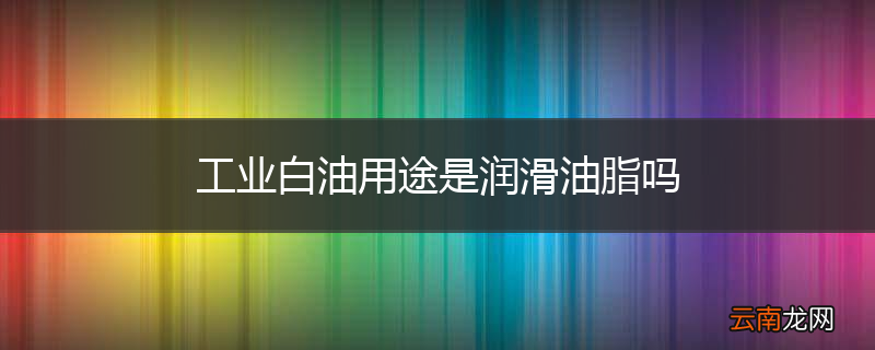 工业白油用途是润滑油脂吗