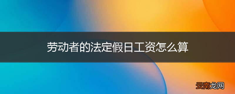 劳动者的法定假日工资怎么算