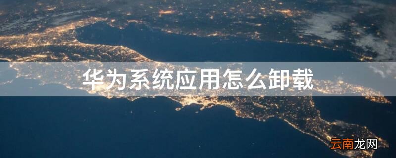怎样卸载手机桌面上不想要的软件 华为系统应用怎么卸载