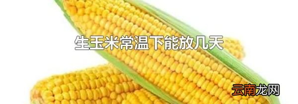 生玉米常温下能放几天