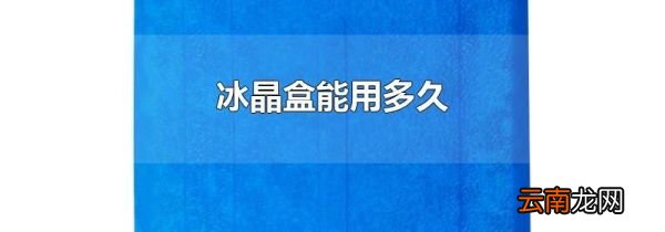 冰晶盒能用多久