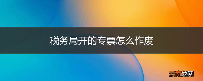 税务局开的专票怎么作废