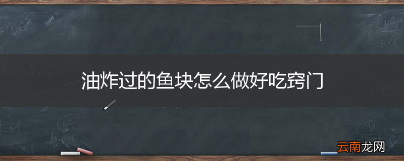油炸过的鱼块怎么做好吃窍门