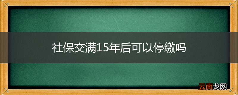 社保交满15年后可以停缴吗