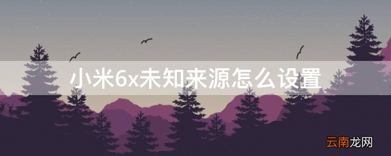 小米6x未知来源怎么设置 小米6x手机未知来源在哪里设置