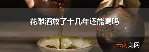 花雕酒放了十几年还能喝吗