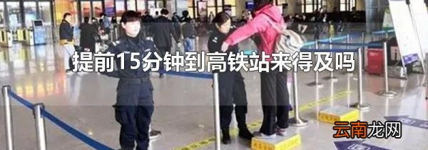 提前15分钟到高铁站来得及吗