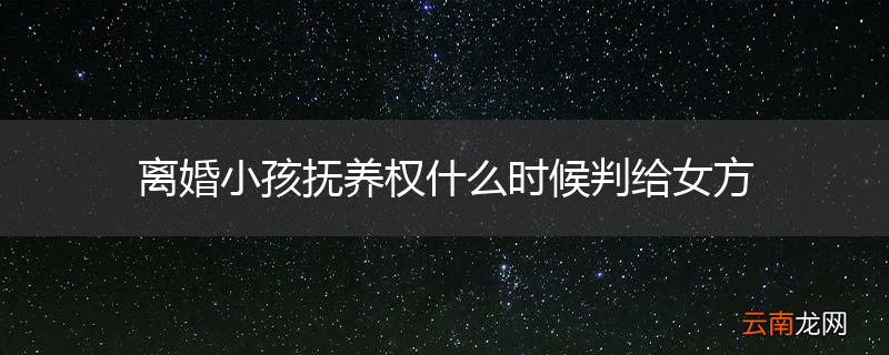 离婚小孩抚养权什么时候判给女方