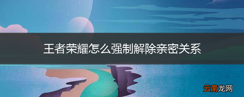 王者荣耀怎么强制解除亲密关系