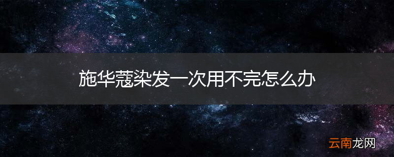 施华蔻染发一次用不完怎么办