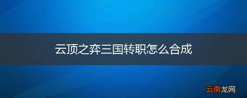 云顶之弈三国转职怎么合成