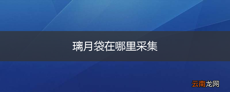 璃月袋在哪里采集