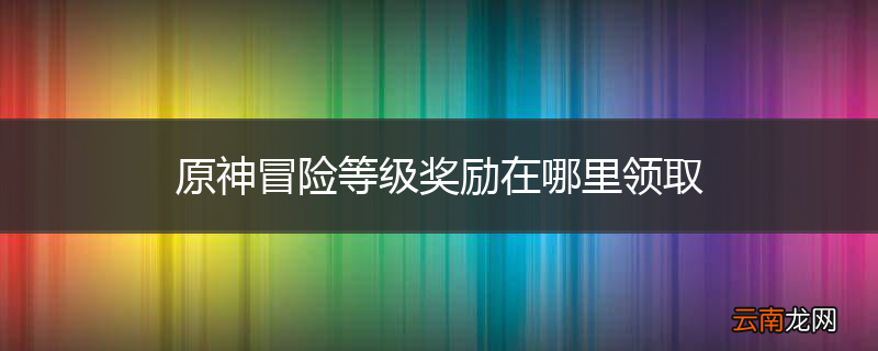 原神冒险等级奖励在哪里领取