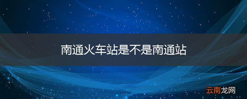 南通火车站是不是南通站