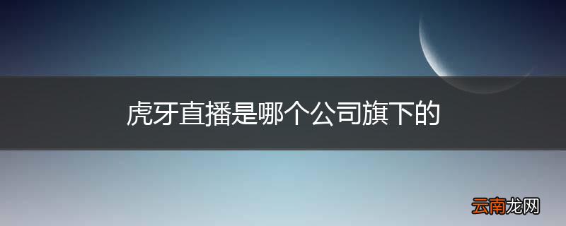 虎牙直播是哪个公司旗下的