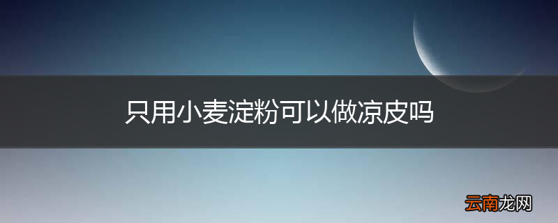 只用小麦淀粉可以做凉皮吗