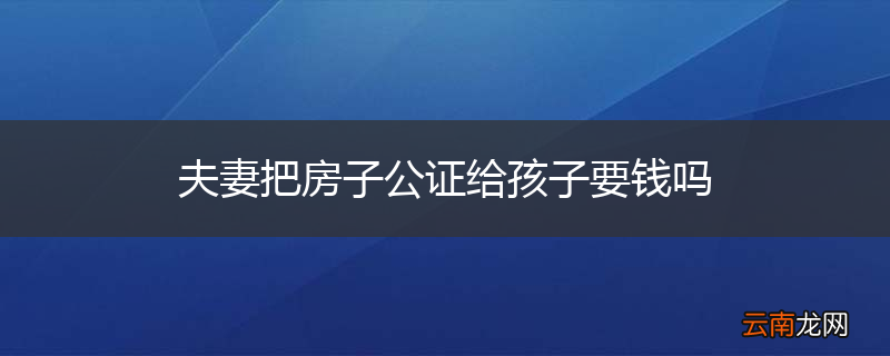 夫妻把房子公证给孩子要钱吗