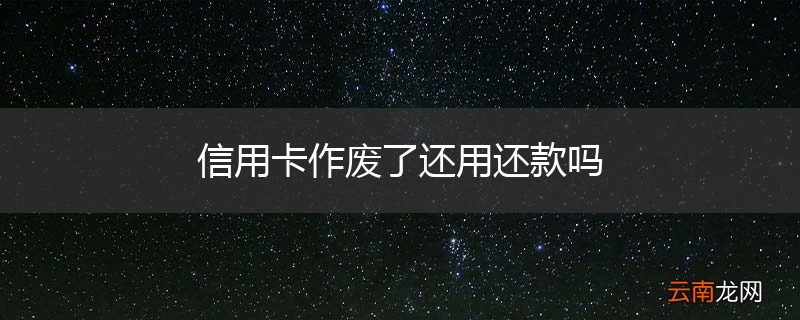 信用卡作废了还用还款吗