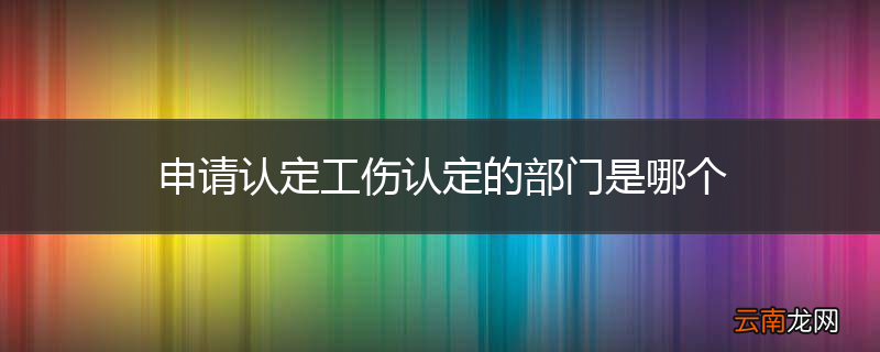 申请认定工伤认定的部门是哪个